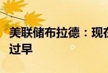 美联储布拉德：现在断言通胀已经见顶还为时过早