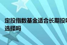定投指数基金适合长期投吗 定投指数基金真的是很好的长投选择吗