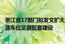 浙江省17部门拟发文扩大汽车消费市场将保证新建住宅新能源车位足额配套建设