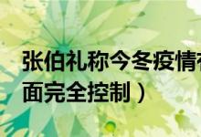 张伯礼称今冬疫情有望3月初结束（春节前局面完全控制）