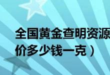 全国黄金查明资源储量超1.41万吨（今天金价多少钱一克）