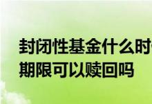 封闭性基金什么时候可以赎回 封闭型基金到期限可以赎回吗