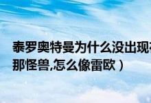 泰罗奥特曼为什么没出现在雷欧里面（泰罗奥特曼最后一集那怪兽,怎么像雷欧）