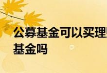 公募基金可以买理财产品吗 理财产品属公募基金吗