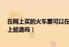 在网上买的火车票可以在网上退吗?（网上购买的火车票网上能退吗）