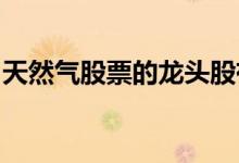 天然气股票的龙头股有哪些天然气概念股一览