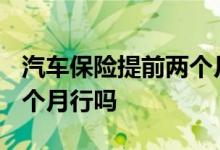 汽车保险提前两个月交可以么? 车险提前交两个月行吗