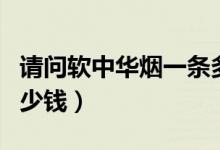 请问软中华烟一条多少钱（硬盒中华烟一条多少钱）