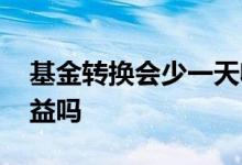 基金转换会少一天收益 基金转换会少一天收益吗