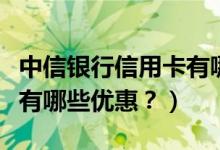 中信银行信用卡有哪些优惠（中信银行信用卡有哪些优惠？）