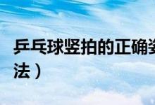 乒乓球竖拍的正确姿势（乒乓球竖拍的正确握法）