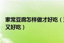 家常豆腐怎样做才好吃（豆腐最好吃的家常做法怎么做简单又好吃）