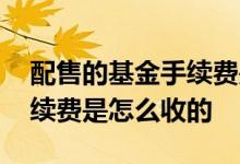 配售的基金手续费是怎么收的 配售的基金手续费是怎么收的
