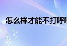怎么样才能不打呼噜（怎么样才能除脚臭）