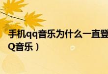 手机qq音乐为什么一直登陆不了（为什么手机上登陆不了QQ音乐）