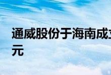 通威股份于海南成立太阳能公司注册资本1亿元