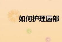 如何护理唇部（护唇有什么方法）
