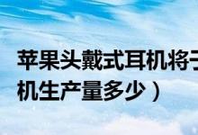 苹果头戴式耳机将于年中量产（苹果头戴式耳机生产量多少）