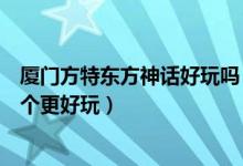 厦门方特东方神话好玩吗（厦门方特梦幻王国和东方神话哪个更好玩）