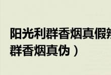 阳光利群香烟真假辨别方法（怎样辨别阳光利群香烟真伪）