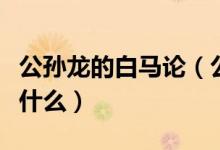 公孙龙的白马论（公孙龙子之白马非马论是指什么）