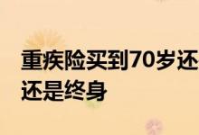 重疾险买到70岁还是买终身 重疾险买到70岁还是终身