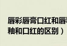 唇彩唇膏口红和唇釉有什么区别?（唇彩和唇釉和口红的区别）