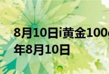 8月10日i黄金100g价格今天多少一克 2022年8月10日