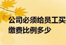公司必须给员工买社保吗 公司给员工买社保缴费比例多少 