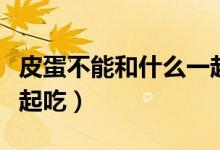 皮蛋不能和什么一起吃啊（皮蛋不能和什么一起吃）