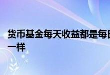 货币基金每天收益都是每日复利吗 为啥货币基金每天收益不一样