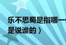 乐不思蜀是指哪一位历史人物（“乐不思蜀”是说谁的）