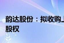 韵达股份：拟收购上海洪韵和江西韵必通全部股权