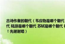 古诗作者的朝代（韦应物是哪个朝代 祖咏是哪个朝代 叶绍翁是哪个朝代 张继是哪个朝代 陆游是哪个朝代 苏轼是哪个朝代 杨万里是哪个朝代 王昌龄是哪个朝代 回答要具体哦！先谢谢咯）