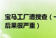 宝马工厂遭搜查（一旦尾气数据造假落实经济后果很严重）