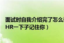 面试时自我介绍完了怎么说（面试时自我介绍怎么说才能让HR一下子记住你）