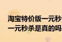 淘宝特价版一元秒杀商家不亏吗 淘宝特价版一元秒杀是真的吗