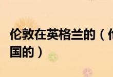 伦敦在英格兰的（伦敦到底是英格兰的还是英国的）