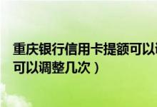 重庆银行信用卡提额可以调整几次吗（重庆银行信用卡提额可以调整几次）