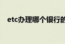 etc办理哪个银行的好（各行的优势一览）