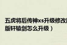 五虎将后传神xs升级修改版（五虎将后传3.04神xs升级第六版轩辕剑怎么升级）