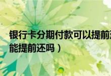 银行卡分期付款可以提前还款吗（中国银行信用卡分期付款能提前还吗）