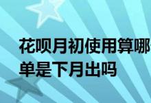 花呗月初使用算哪个月账单 花呗月初消费账单是下月出吗