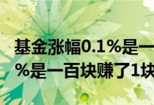 基金涨幅0.1%是一百块赚了1块吗 基金涨幅1%是一百块赚了1块吗