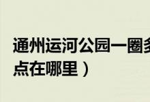 通州运河公园一圈多少公里（通州运河公园地点在哪里）