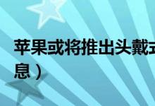 苹果或将推出头戴式耳（苹果头戴式耳机新消息）