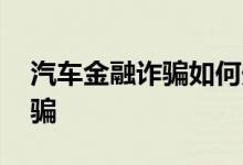 汽车金融诈骗如何处理 金融车贷怎样才算诈骗