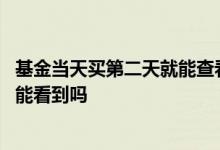 基金当天买第二天就能查看收益吗 基金当天的收益第二天才能看到吗