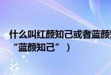 什么叫红颜知己或者蓝颜知己（什么是“红颜知己”什么是“蓝颜知己”）