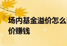 场内基金溢价怎么套利 基金怎么操作场内溢价赚钱